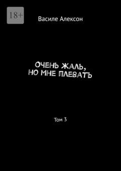 Обложка книги «Очень жаль, но мне плевать. Том 3» — Василе Алексон