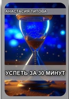 Обложка книги «Успеть за 30 минут» — Анастасия Евгеньевна Титова