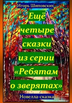 Обложка книги «Ещё четыре сказки из серии «Ребятам о зверятах»» — Игорь Дасиевич Шиповских