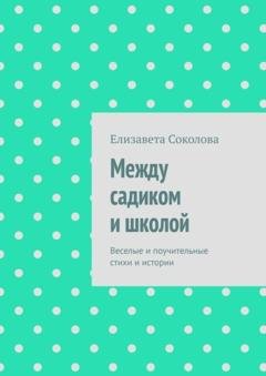 Обложка книги «Между садиком и школой. Веселые и поучительные стихи и истории» — Елизавета Соколова