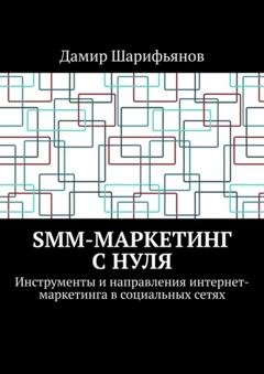 Обложка книги «SMM-маркетинг с нуля. Инструменты и направления интернет-маркетинга в социальных сетях» — Дамир Шарифьянов