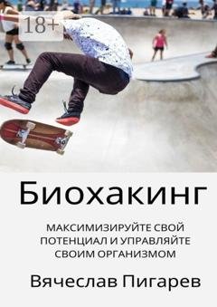 Обложка книги «Биохакинг: Максимизируйте свой потенциал и управляйте своим организмом» — Вячеслав Пигарев