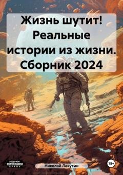 Обложка книги «Жизнь шутит! Реальные истории из жизни. Сборник 2024» — Николай Владимирович Лакутин