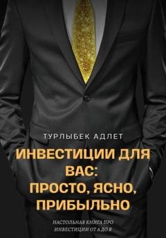 Обложка книги «Инвестиции для Вас: просто, ясно, прибыльно» — Адлет Турлыбек