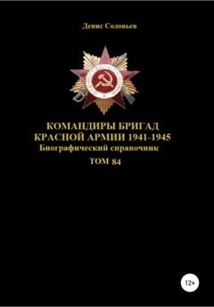 Обложка книги «Командиры бригад Красной Армии 1941-1945 Том 84» — Денис Юрьевич Соловьев
