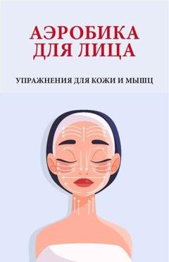 Обложка книги «Аэробика для лица. Упражнения для кожи и мышц» — Группа авторов