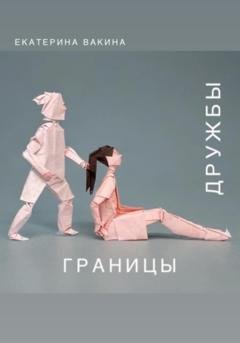 Обложка книги «Границы дружбы: разбираясь с мифами и реальностью дружбы между мужчиной и женщиной» — Екатерина Вакина