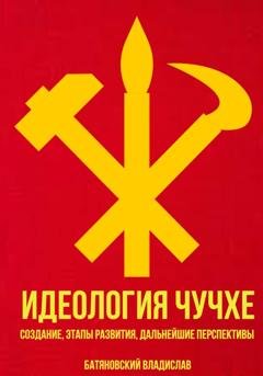 Обложка книги «Идеология Чучхе: создание, этапы развития, дальнейшие перспективы» — Владислав Вадимович Батяновский