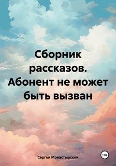 Обложка книги «Сборник рассказов. Абонент не может быть вызван» — Сергей Семенович Монастырский