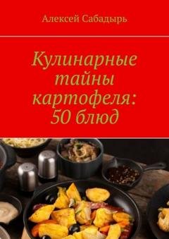 Обложка книги «Кулинарные тайны картофеля: 50 блюд» — Алексей Сабадырь