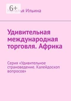 Обложка книги «Удивительная международная торговля. Африка. Серия «Удивительное страноведение. Калейдоскоп вопросов»» — Наталья Ильина