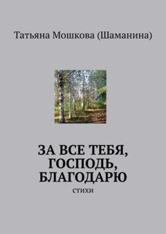 Обложка книги «За все тебя, Господь, благодарю. Стихи» — Татьяна Мошкова (Шаманина)