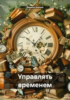 Обложка книги «Управлять временем» — Данила Евгеньевич Анохин