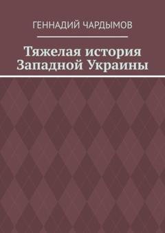 Обложка книги «Тяжелая история Западной Украины» — Геннадий Чардымов