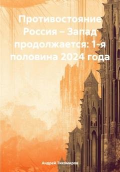 Обложка книги «Противостояние Россия – Запад продолжается: 1-я половина 2024 года» — Андрей Тихомиров
