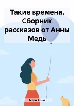 Обложка книги «Такие времена. Сборник рассказов от Анны Медь» — Анна Медь