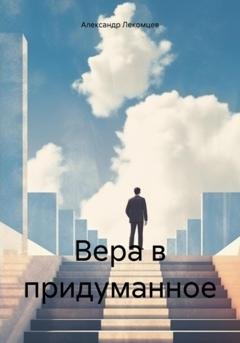 Обложка книги «Вера в придуманное» — Александр Николаевич Лекомцев