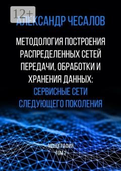 Обложка книги «Методология построения распределенных сетей передачи, обработки и хранения данных: сервисные сети следующего поколения. Монография. Том 2» — Александр Чесалов