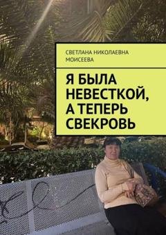 Обложка книги «Я была невесткой, а теперь свекровь» — Светлана Николаевна Моисеева