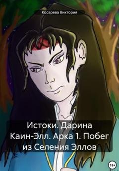 Обложка книги «Истоки. Дарина Каин-Элл. Арка 1. Побег из Селения Эллов» — Виктория Николаевна Косарева