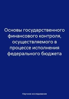Обложка книги «Основы государственного финансового контроля, осуществляемого в процессе исполнения федерального бюджета» — Научное исследование