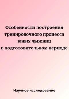 Обложка книги «Особенности построения тренировочного процесса юных лыжниц в подготовительном периоде» — Научное исследование