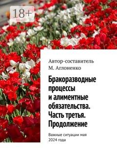 Обложка книги «Бракоразводные процессы и алиментные обязательства. Часть третья. Продолжение. Важные ситуации мая 2024 года» — Марина Сергеевна Аглоненко