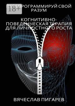 Обложка книги «Перепрограммируй свой разум: Когнитивно-поведенческая терапия для личностного роста» — Вячеслав Пигарев