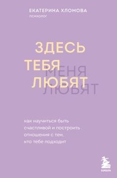 Обложка книги «Здесь тебя любят. Как научиться быть счастливой и построить отношения с тем, кто тебе подходит» — Екатерина Хломова