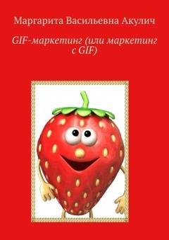 Обложка книги «GIF-маркетинг (или маркетинг с GIF)» — Маргарита Васильевна Акулич
