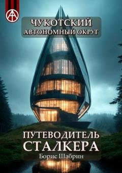 Обложка книги «Чукотский автономный округ. Путеводитель сталкера» — Борис Шабрин