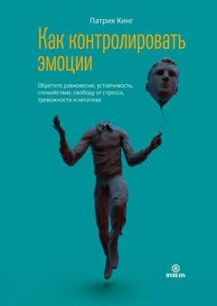 Обложка книги «Как контролировать эмоции. Обретите равновесие, устойчивость, спокойствие, свободу от стресса, тревожности и негатива» — Патрик Кинг