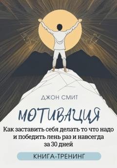 Обложка книги «Мотивация. Как заставить себя делать то что надо и победить лень раз и навсегда за 30 дней. Книга-тренинг» — Джон Смит