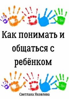 Обложка книги «Как понимать и общаться с ребёнком» — Светлана Яковлева