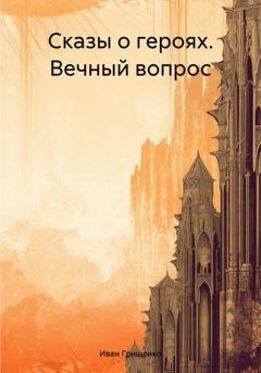 Обложка книги «Сказы о героях. Вечный вопрос» — Иван Михайлович Грищенко