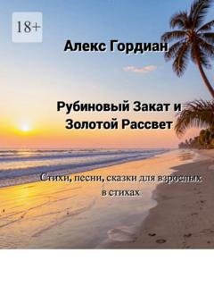 Обложка книги «Рубиновый Закат и Золотой Рассвет. Стихи, песни, сказки для взрослых в стихах» — Алекс Гордиан
