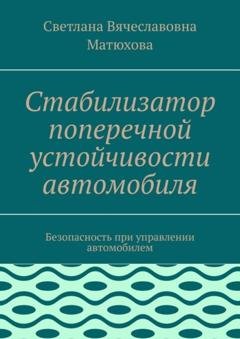 Обложка книги «Стабилизатор поперечной устойчивости автомобиля. Безопасность при управлении автомобилем» — Светлана Вячеславовна Матюхова