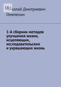 Обложка книги «1-й сборник методов улучшения жизни, исцеляющих, исследовательских и украшающих жизнь» — Николай Дмитриевич Омелехин