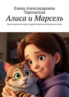 Обложка книги «Алиса и Марсель. Трогательная история о дружбе маленькой девочки и кота» — Елена Александровна Таргонская