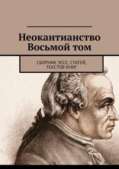 Обложка книги «Неокантианство Восьмой том. Сборник эссе, статей, текстов книг» — Валерий Алексеевич Антонов