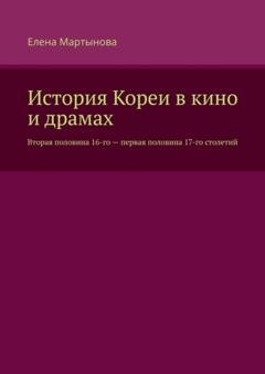 Обложка книги «История Кореи в кино и драмах. Вторая половина 16-го – первая половина 17-го столетий» — Елена Мартынова