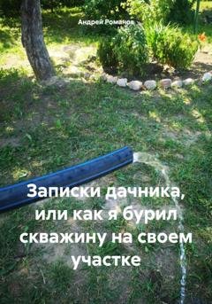 Обложка книги «Записки дачника, или как я бурил скважину на своем участке» — Андрей Владимирович Романов