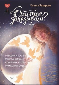 Обложка книги «Счастье заказывали? О свиданиях вслепую, пушистых девушках и сюрпризах, которые подкидывает судьба» — Галина Захарова