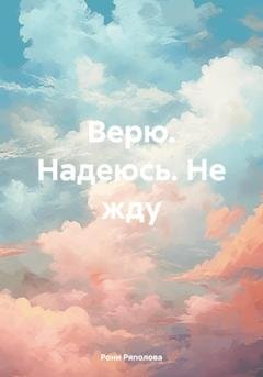Обложка книги «Верю. Надеюсь. Не жду» — Рони Ряполова
