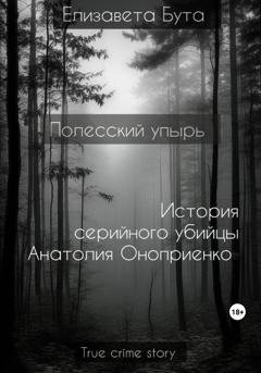 Обложка книги «Полесский упырь. История серийного убийцы Анатолия Оноприенко» — Елизавета Бута