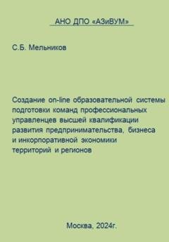 Обложка книги «Создание on-line образовательной системы подготовки команд профессиональных управленцев высшей квалификации развития предпринимательства, бизнеса и инкорпоративной экономики территорий и регионов» — Сергей Борисович Мельников