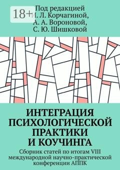 Обложка книги «Интеграция психологической практики и коучинга. Сборник статей по итогам VIII международной научно-практической конференции АППК» — Ирина Леонидовна Корчагина