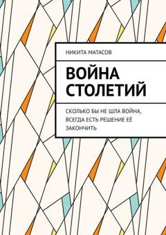 Обложка книги «Война столетий. Сколько бы не шла война, всегда есть решение её закончить» — Никита Матасов