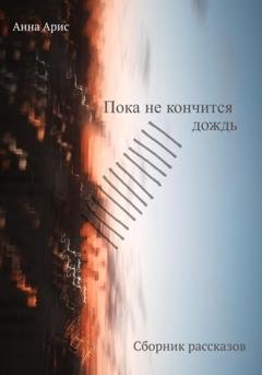 Обложка книги «Пока не кончится дождь. Сборник рассказов» — Анна Арис
