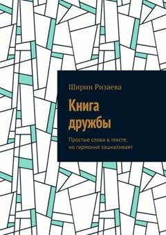 Обложка книги «Книга дружбы. Простые слова в тексте, но гармония зашкаливает» — Ширин Алишеровна Ризаева